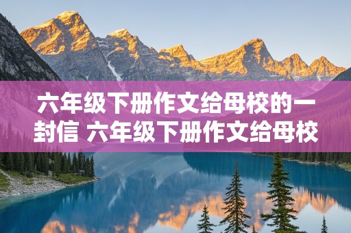 六年级下册作文给母校的一封信 六年级下册作文给母校的一封信500字