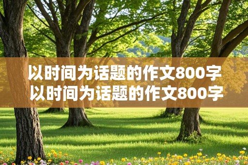 以时间为话题的作文800字 以时间为话题的作文800字高中优秀作文