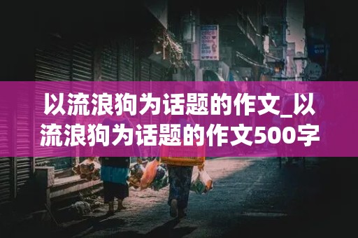 以流浪狗为话题的作文_以流浪狗为话题的作文500字