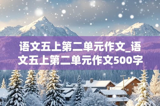 语文五上第二单元作文_语文五上第二单元作文500字