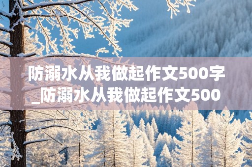 防溺水从我做起作文500字_防溺水从我做起作文500字广告