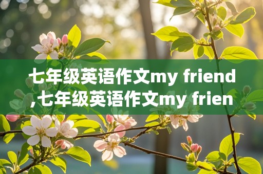 七年级英语作文my friend,七年级英语作文my friend and I