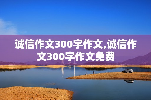 诚信作文300字作文,诚信作文300字作文免费