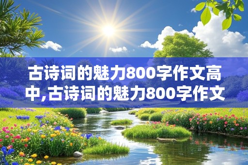 古诗词的魅力800字作文高中,古诗词的魅力800字作文高中题目