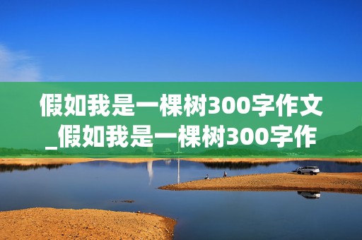 假如我是一棵树300字作文_假如我是一棵树300字作文三年级