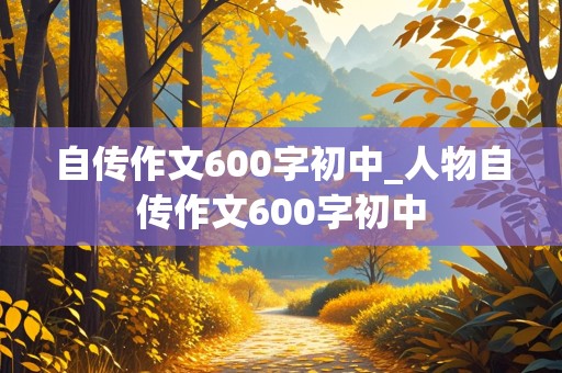 自传作文600字初中_人物自传作文600字初中