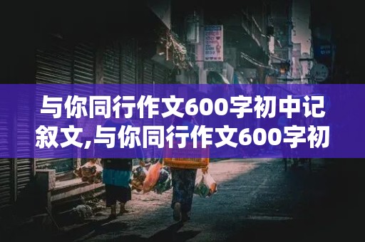 与你同行作文600字初中记叙文,与你同行作文600字初中记叙文怎么写的