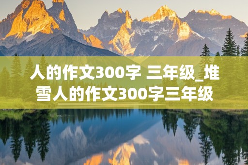 人的作文300字 三年级_堆雪人的作文300字三年级