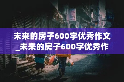 未来的房子600字优秀作文_未来的房子600字优秀作文免费