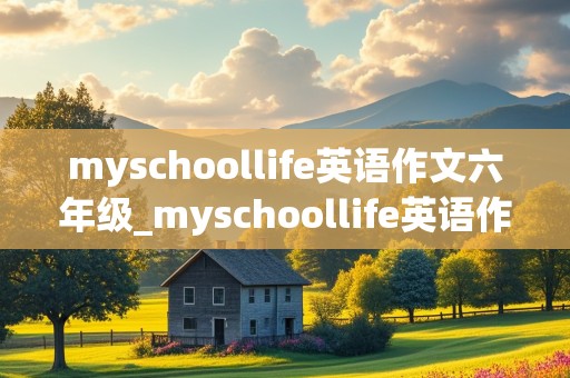 myschoollife英语作文六年级_myschoollife英语作文六年级50字加翻译免费