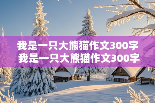 我是一只大熊猫作文300字 我是一只大熊猫作文300字三年级下册