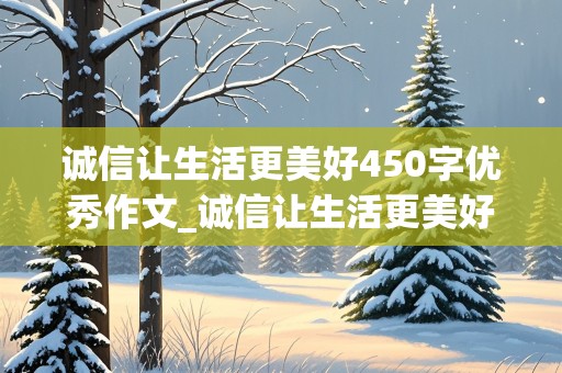 诚信让生活更美好450字优秀作文_诚信让生活更美好450字优秀作文六年级