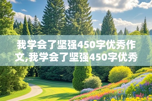 我学会了坚强450字优秀作文,我学会了坚强450字优秀作文怎么写