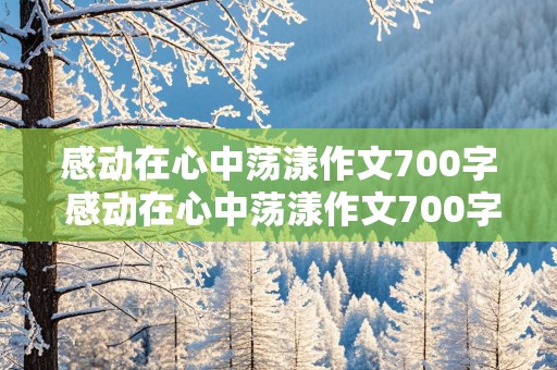 感动在心中荡漾作文700字 感动在心中荡漾作文700字初二