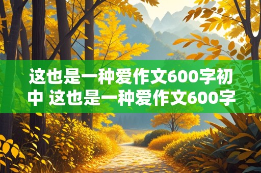 这也是一种爱作文600字初中 这也是一种爱作文600字初中生