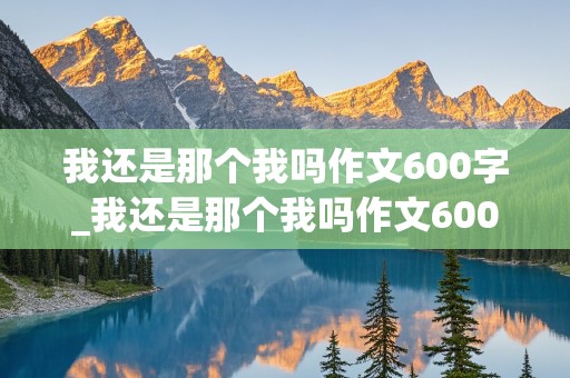 我还是那个我吗作文600字_我还是那个我吗作文600字记叙文