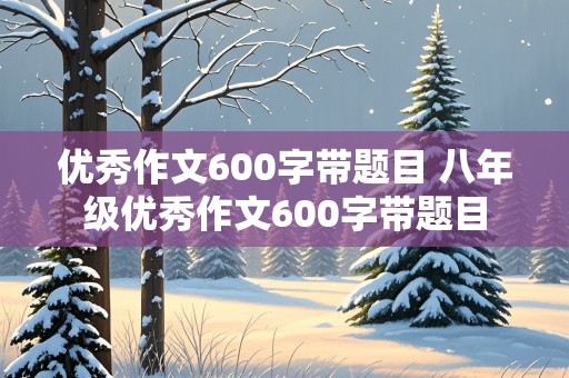 优秀作文600字带题目 八年级优秀作文600字带题目