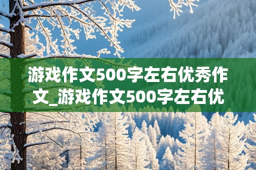 游戏作文500字左右优秀作文_游戏作文500字左右优秀作文大全