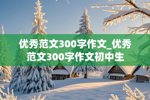 优秀范文300字作文_优秀范文300字作文初中生