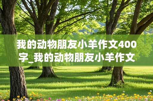 我的动物朋友小羊作文400字_我的动物朋友小羊作文400字四年级下册