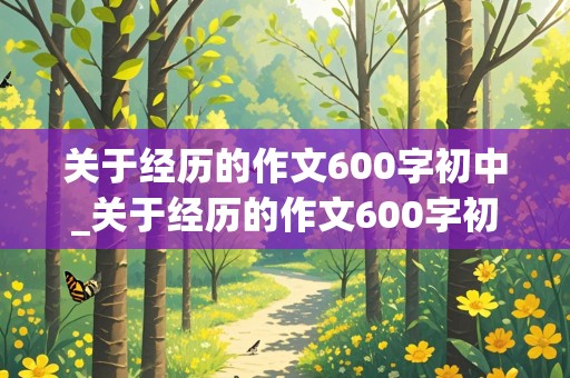 关于经历的作文600字初中_关于经历的作文600字初中议论文