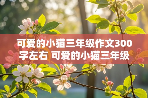 可爱的小猫三年级作文300字左右 可爱的小猫三年级作文300字左右开头怎么写