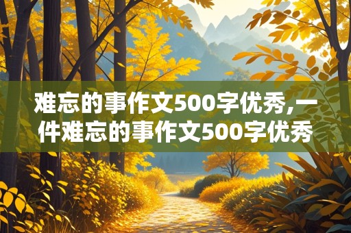 难忘的事作文500字优秀,一件难忘的事作文500字优秀