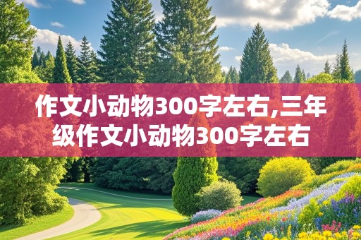 作文小动物300字左右,三年级作文小动物300字左右