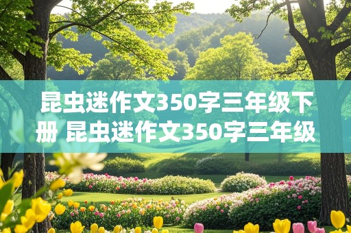 昆虫迷作文350字三年级下册 昆虫迷作文350字三年级下册优秀作文