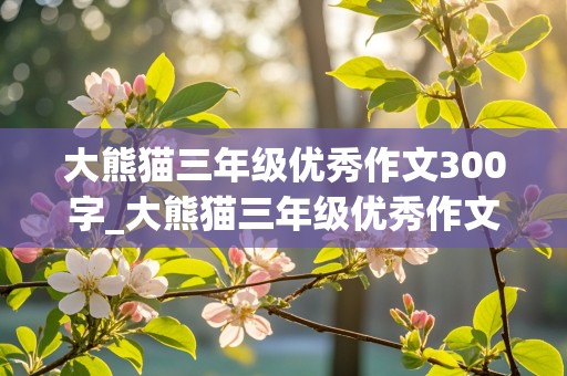 大熊猫三年级优秀作文300字_大熊猫三年级优秀作文300字怎么写