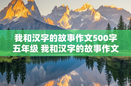 我和汉字的故事作文500字五年级 我和汉字的故事作文500字五年级下