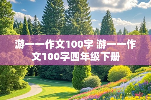 游一一作文100字 游一一作文100字四年级下册