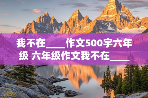 我不在____作文500字六年级 六年级作文我不在____作文600字