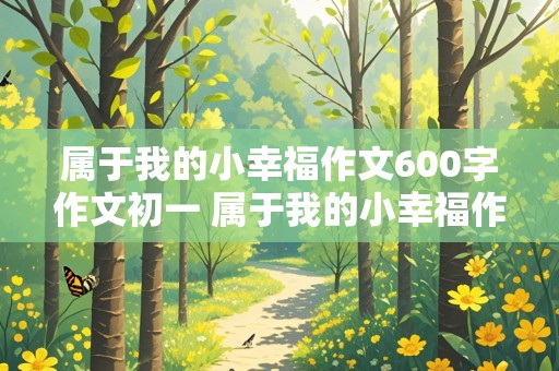 属于我的小幸福作文600字作文初一 属于我的小幸福作文600字作文初一下册