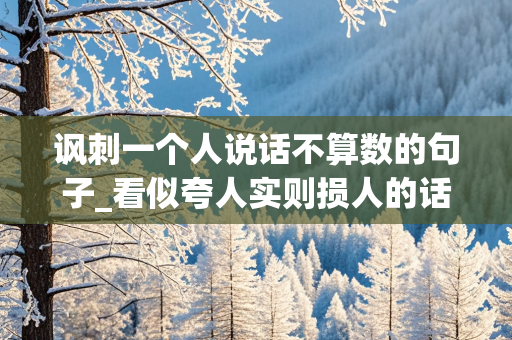 讽刺一个人说话不算数的句子_看似夸人实则损人的话