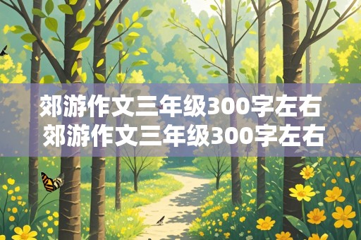 郊游作文三年级300字左右 郊游作文三年级300字左右免费