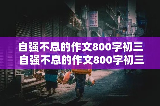 自强不息的作文800字初三 自强不息的作文800字初三议论文