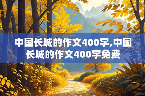 中国长城的作文400字,中国长城的作文400字免费