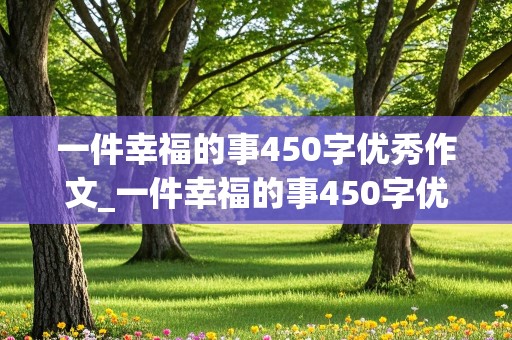 一件幸福的事450字优秀作文_一件幸福的事450字优秀作文结尾