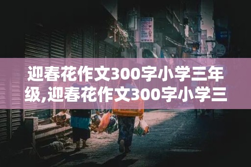 迎春花作文300字小学三年级,迎春花作文300字小学三年级下册