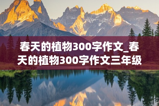 春天的植物300字作文_春天的植物300字作文三年级