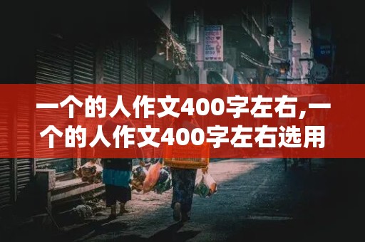 一个的人作文400字左右,一个的人作文400字左右选用一个典型的事件