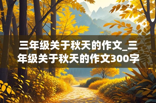 三年级关于秋天的作文_三年级关于秋天的作文300字