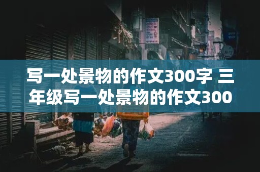 写一处景物的作文300字 三年级写一处景物的作文300字