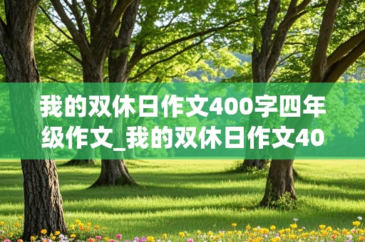 我的双休日作文400字四年级作文_我的双休日作文400字四年级作文开头