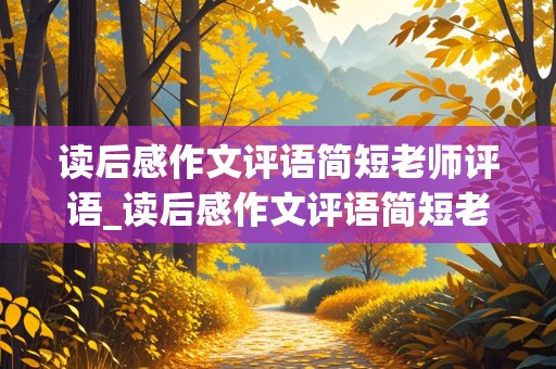 读后感作文评语简短老师评语_读后感作文评语简短老师评语优缺点