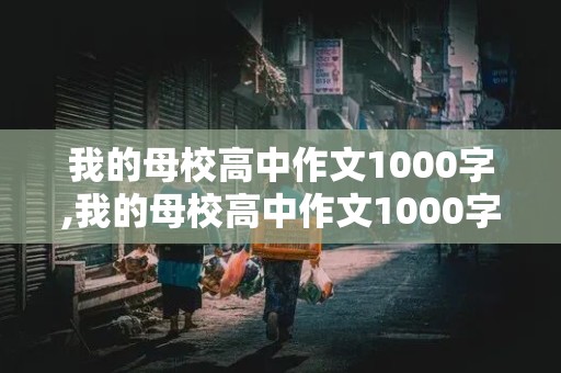 我的母校高中作文1000字,我的母校高中作文1000字怎么写