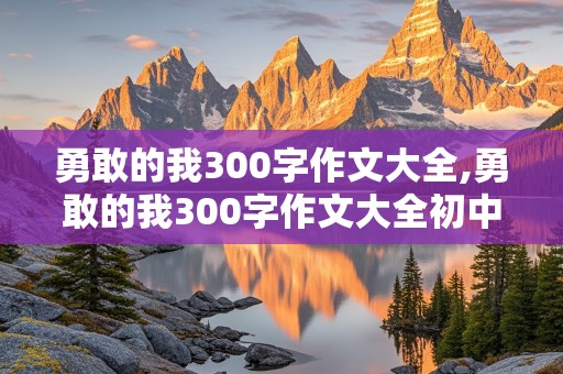 勇敢的我300字作文大全,勇敢的我300字作文大全初中