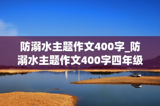 防溺水主题作文400字_防溺水主题作文400字四年级