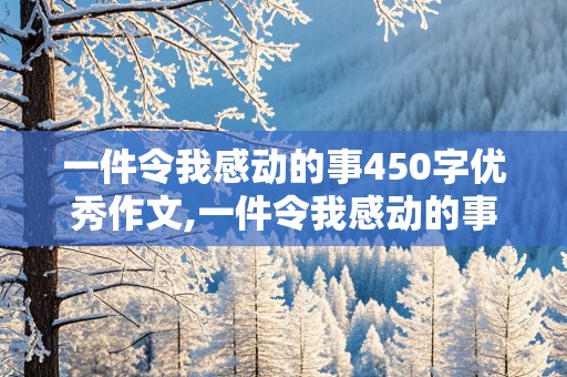 一件令我感动的事450字优秀作文,一件令我感动的事450字优秀作文四年级